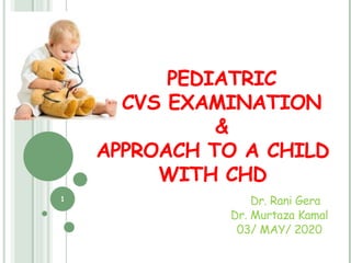 PEDIATRIC
CVS EXAMINATION
&
APPROACH TO A CHILD
WITH CHD
DrDr. Rani Gera
Dr. Murtaza Kamal
03/ MAY/ 2020
1
 