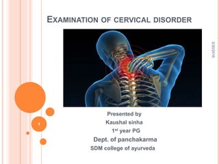 EXAMINATION OF CERVICAL DISORDER
Presented by
Kaushal sinha
1st year PG
Dept. of panchakarma
SDM college of ayurveda
4/24/2016
1
 