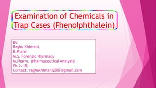 Examination of Chemicals in
Trap Cases (Phenolphthalein)
By:
Raghu Khimani,
B.Pharm
M.S. Forensic Pharmacy
M.Pharm. (Pharmaceutical Analysis)
Ph.D. (R)
Contact: raghukhimani2007@gmail.com
 