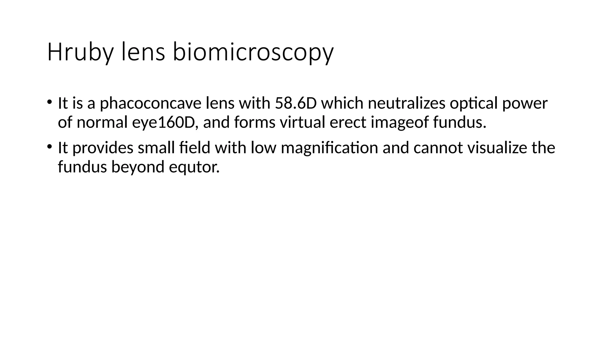 Hruby lens biomicroscopy
• It is a phacoconcave lens with 58.6D which neutralizes optical power
of normal eye160D, and forms virtual erect imageof fundus.
• It provides small field with low magnification and cannot visualize the
fundus beyond equtor.
 