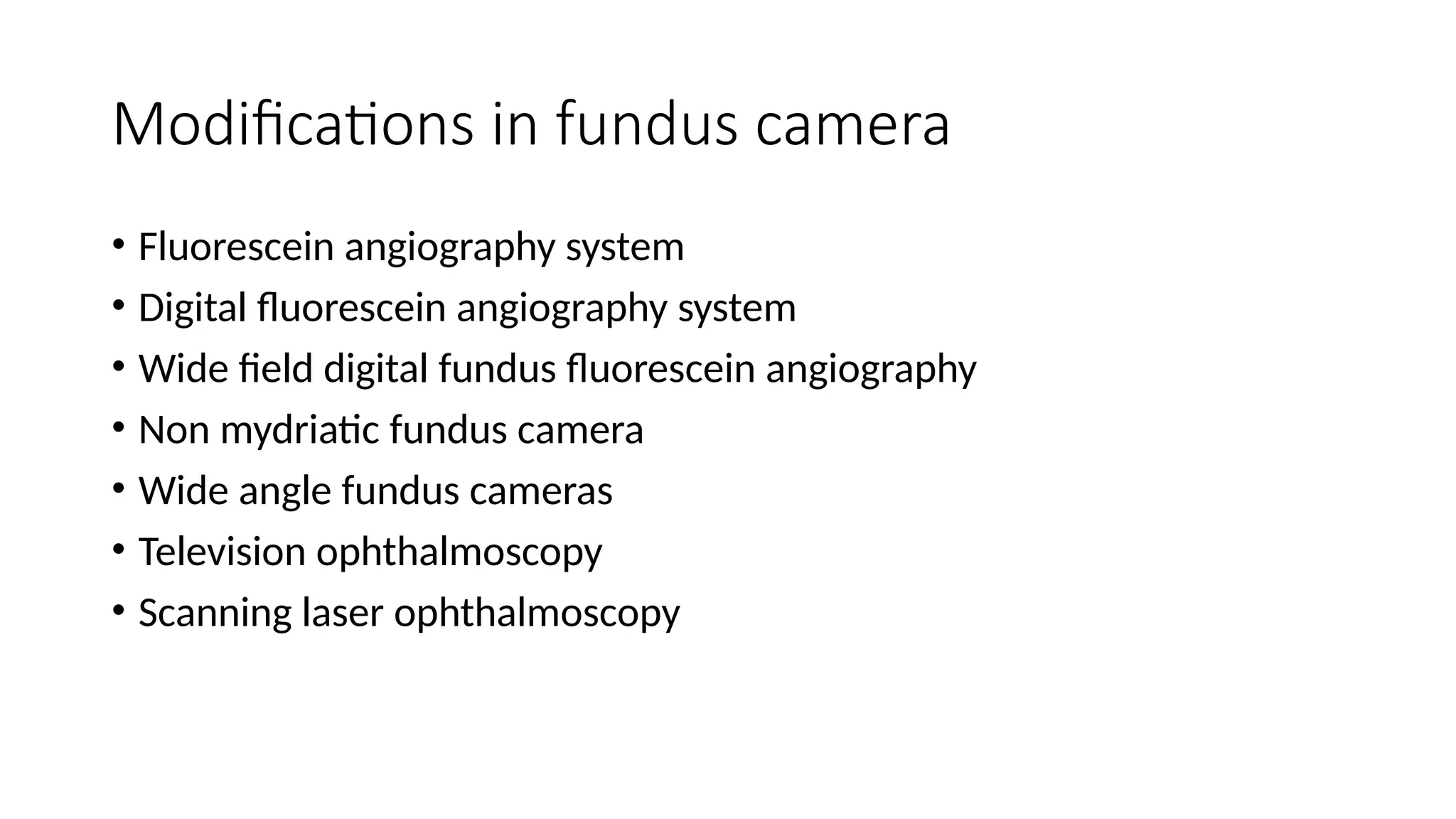 Modifications in fundus camera
• Fluorescein angiography system
• Digital fluorescein angiography system
• Wide field digital fundus fluorescein angiography
• Non mydriatic fundus camera
• Wide angle fundus cameras
• Television ophthalmoscopy
• Scanning laser ophthalmoscopy
 