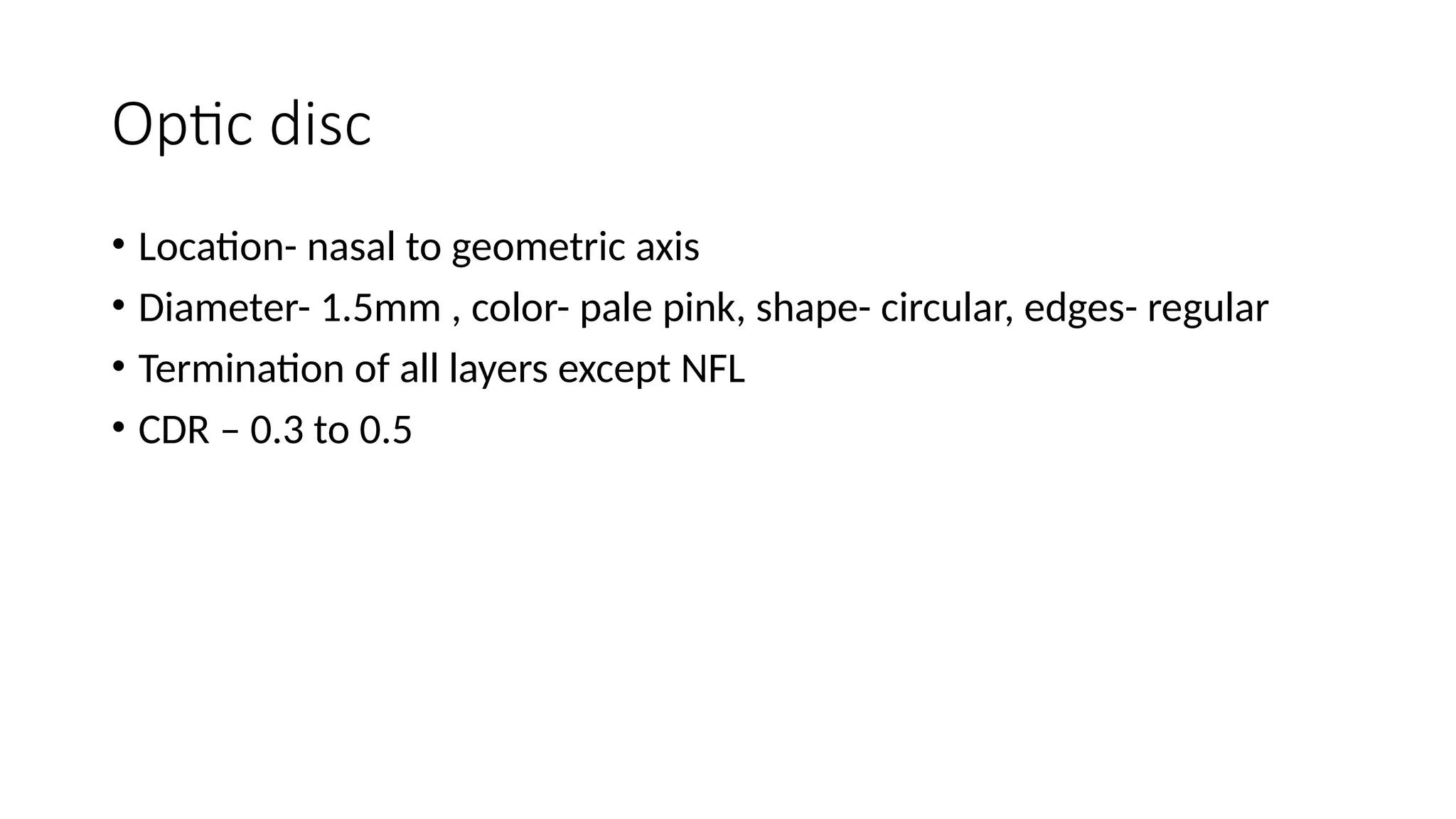 Optic disc
• Location- nasal to geometric axis
• Diameter- 1.5mm , color- pale pink, shape- circular, edges- regular
• Termination of all layers except NFL
• CDR – 0.3 to 0.5
 