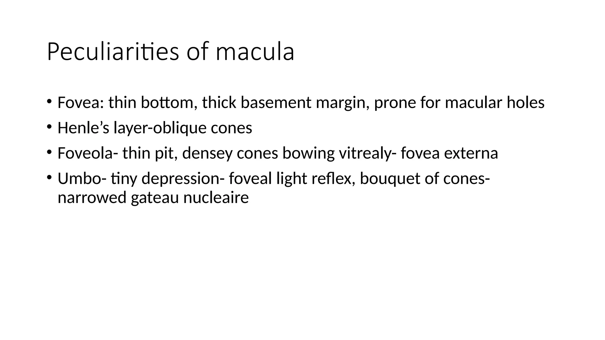 Peculiarities of macula
• Fovea: thin bottom, thick basement margin, prone for macular holes
• Henle’s layer-oblique cones
• Foveola- thin pit, densey cones bowing vitrealy- fovea externa
• Umbo- tiny depression- foveal light reflex, bouquet of cones-
narrowed gateau nucleaire
 
