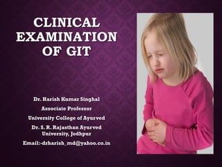 CLINICAL
EXAMINATION
OF GIT
Dr. Harish Kumar Singhal
Associate Professor
University College of Ayurved
Dr. S. R. Rajasthan Ayurved
University, Jodhpur
Email:-drharish_md@yahoo.co.in
 