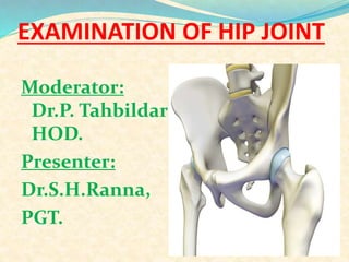 EXAMINATION OF HIP JOINT
Moderator:
Dr.P. Tahbildar
HOD.
Presenter:
Dr.S.H.Ranna,
PGT.
 