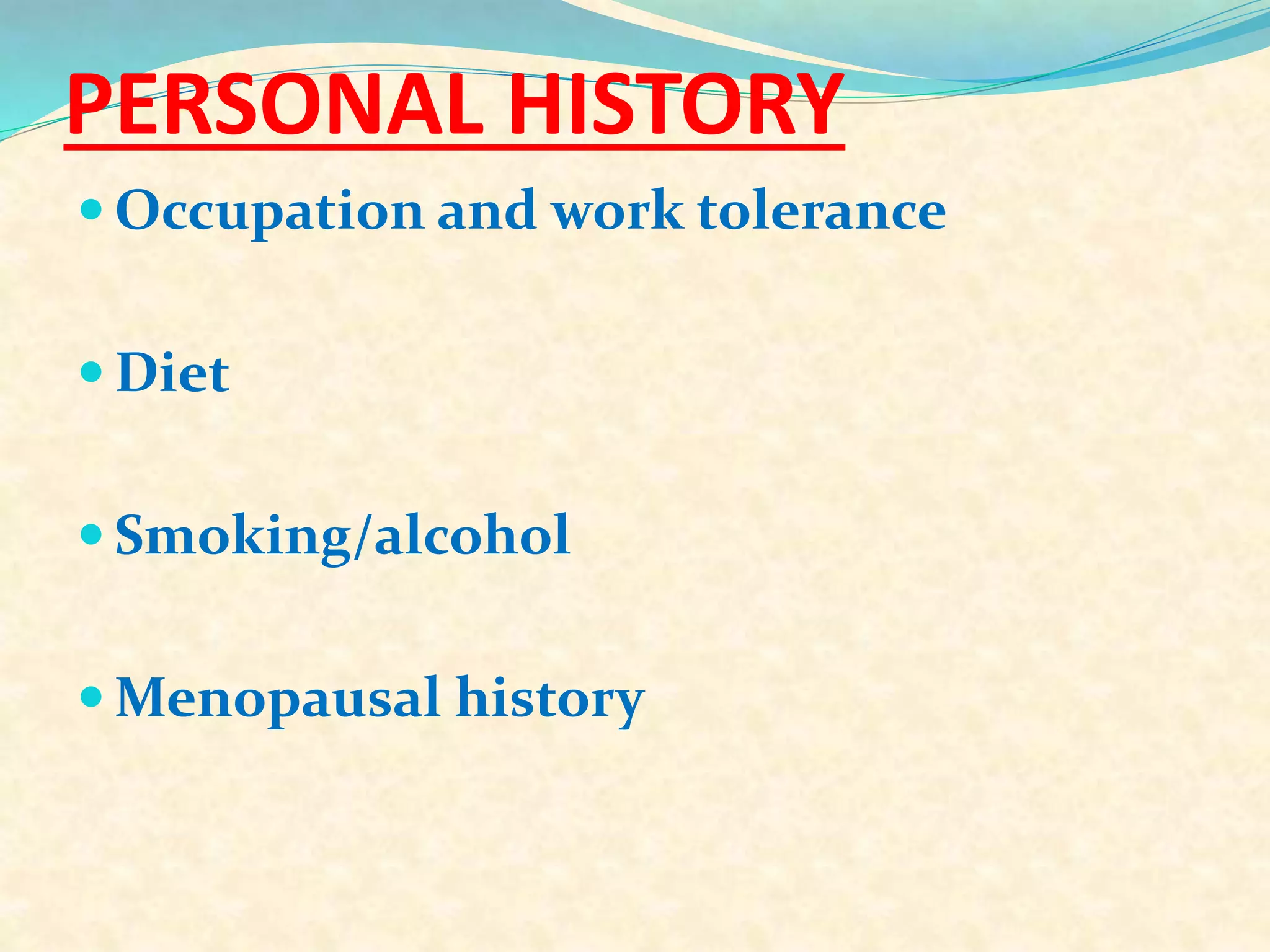 PERSONAL HISTORY
 Occupation and work tolerance
 Diet
 Smoking/alcohol
 Menopausal history
 
