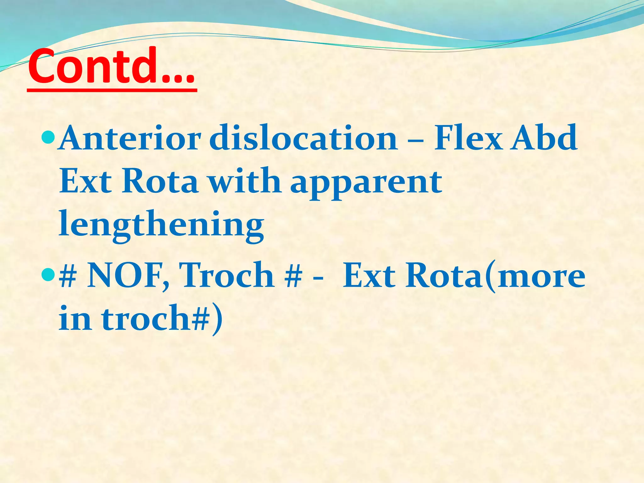 Contd…
Anterior dislocation – Flex Abd
Ext Rota with apparent
lengthening
# NOF, Troch # - Ext Rota(more
in troch#)
 