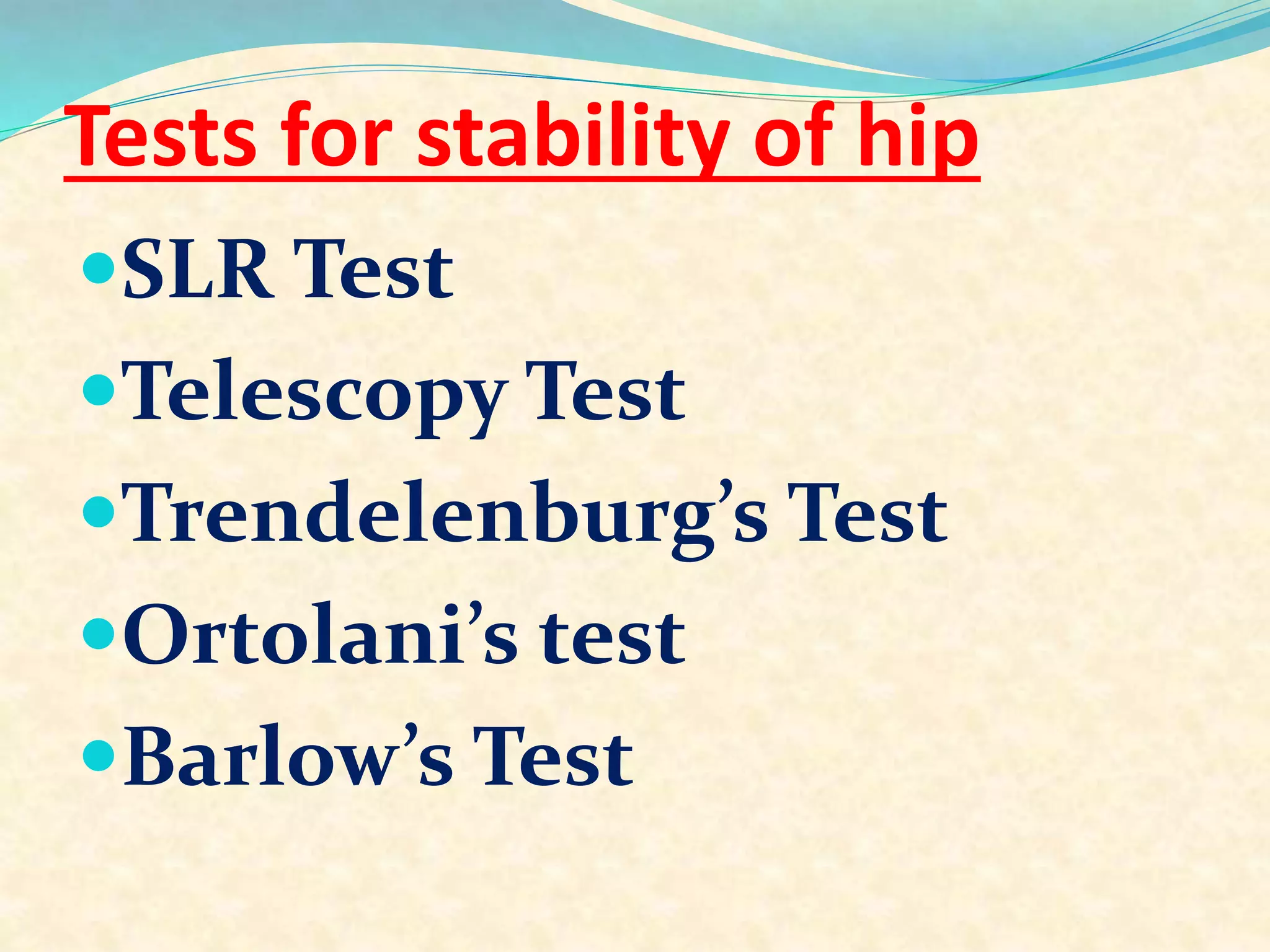 Tests for stability of hip
SLR Test
Telescopy Test
Trendelenburg’s Test
Ortolani’s test
Barlow’s Test
 