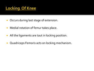  Occurs during last stage of extension.
 Medial rotation of femur takes place.
 All the ligaments are taut in locking position.
 Quadriceps Femoris acts on locking mechanism.
 