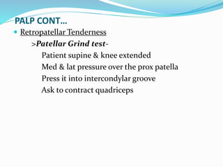 PALP CONT…
 Retropatellar Tenderness
>Patellar Grind test-
Patient supine & knee extended
Med & lat pressure over the prox patella
Press it into intercondylar groove
Ask to contract quadriceps
 