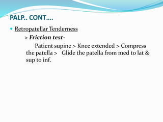 PALP.. CONT….
 Retropatellar Tenderness
> Friction test-
Patient supine > Knee extended > Compress
the patella > Glide the patella from med to lat &
sup to inf.
 