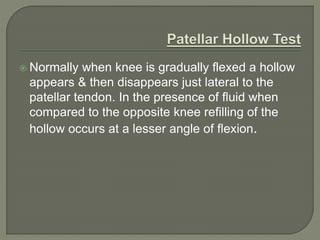  Normally when knee is gradually flexed a hollow
appears & then disappears just lateral to the
patellar tendon. In the presence of fluid when
compared to the opposite knee refilling of the
hollow occurs at a lesser angle of flexion.
 