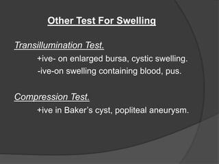 Other Test For Swelling
Transillumination Test.
+ive- on enlarged bursa, cystic swelling.
-ive-on swelling containing blood, pus.
Compression Test.
+ive in Baker’s cyst, popliteal aneurysm.
 