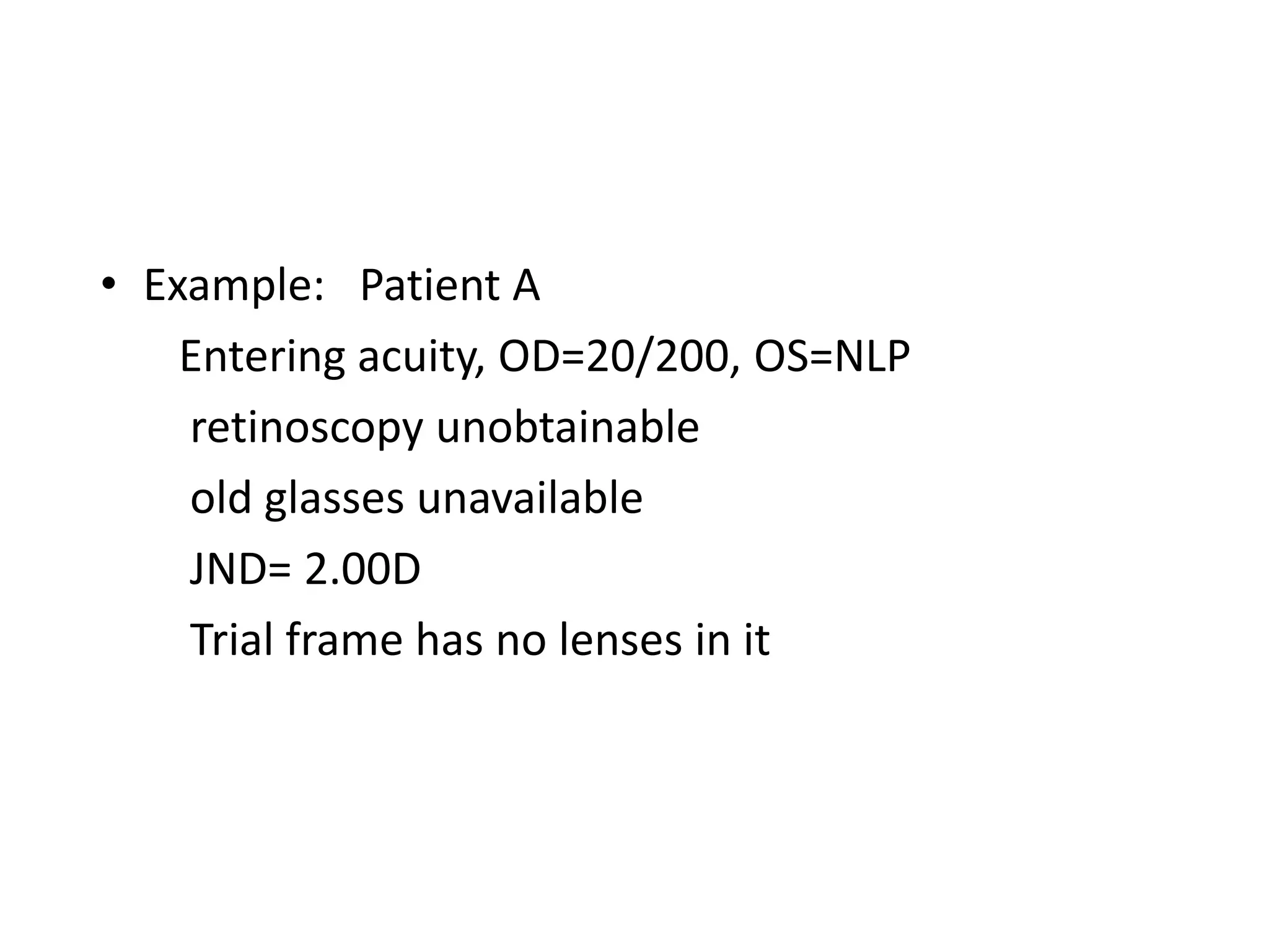• Example: Patient A
Entering acuity, OD=20/200, OS=NLP
retinoscopy unobtainable
old glasses unavailable
JND= 2.00D
Trial frame has no lenses in it
 