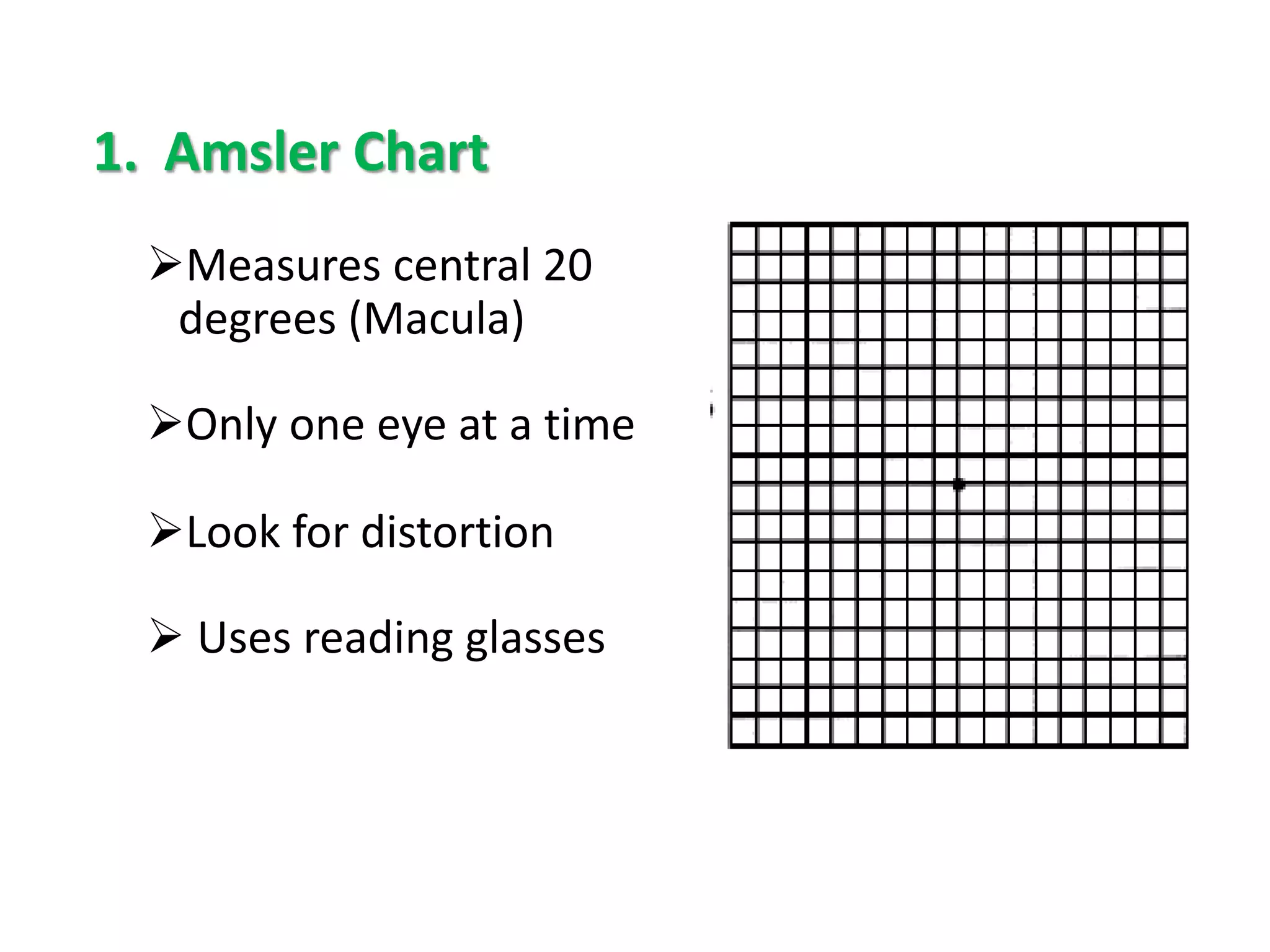 1. Amsler Chart
Measures central 20
degrees (Macula)
Only one eye at a time
Look for distortion
 Uses reading glasses
 