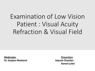 Examination of Low Vision
Patient : Visual Acuity
Refraction & Visual Field
Moderator Presenters
Dr. Sanjeev Bhattarai Aayush Chandan
Kamal Luitel
 