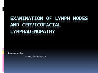 EXAMINATION OF LYMPH NODES
 AND CERVICOFACIAL
 LYMPHADENOPATHY


Presented by:
                Dr. Anu Sushanth. A




                                      1
 