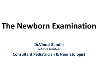 The Newborn Examination
Dr.Vinod Gandhi
MD (Ped), DNB (Ped)
Consultant Pediatrician & Neonatologist
 