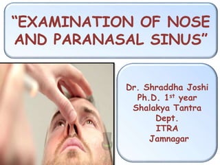 “EXAMINATION OF NOSE
AND PARANASAL SINUS”
Dr. Shraddha Joshi
Ph.D. 1st year
Shalakya Tantra
Dept.
ITRA
Jamnagar
 