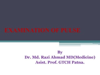 EXAMINATION OF PULSE
By
Dr. Md. Razi Ahmad MD(Medicine)
Asist. Prof. GTCH Patna.
 
