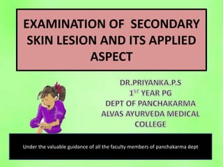 EXAMINATION OF SECONDARY
SKIN LESION AND ITS APPLIED
ASPECT
Under the valuable guidance of all the faculty members of panchakarma dept
 