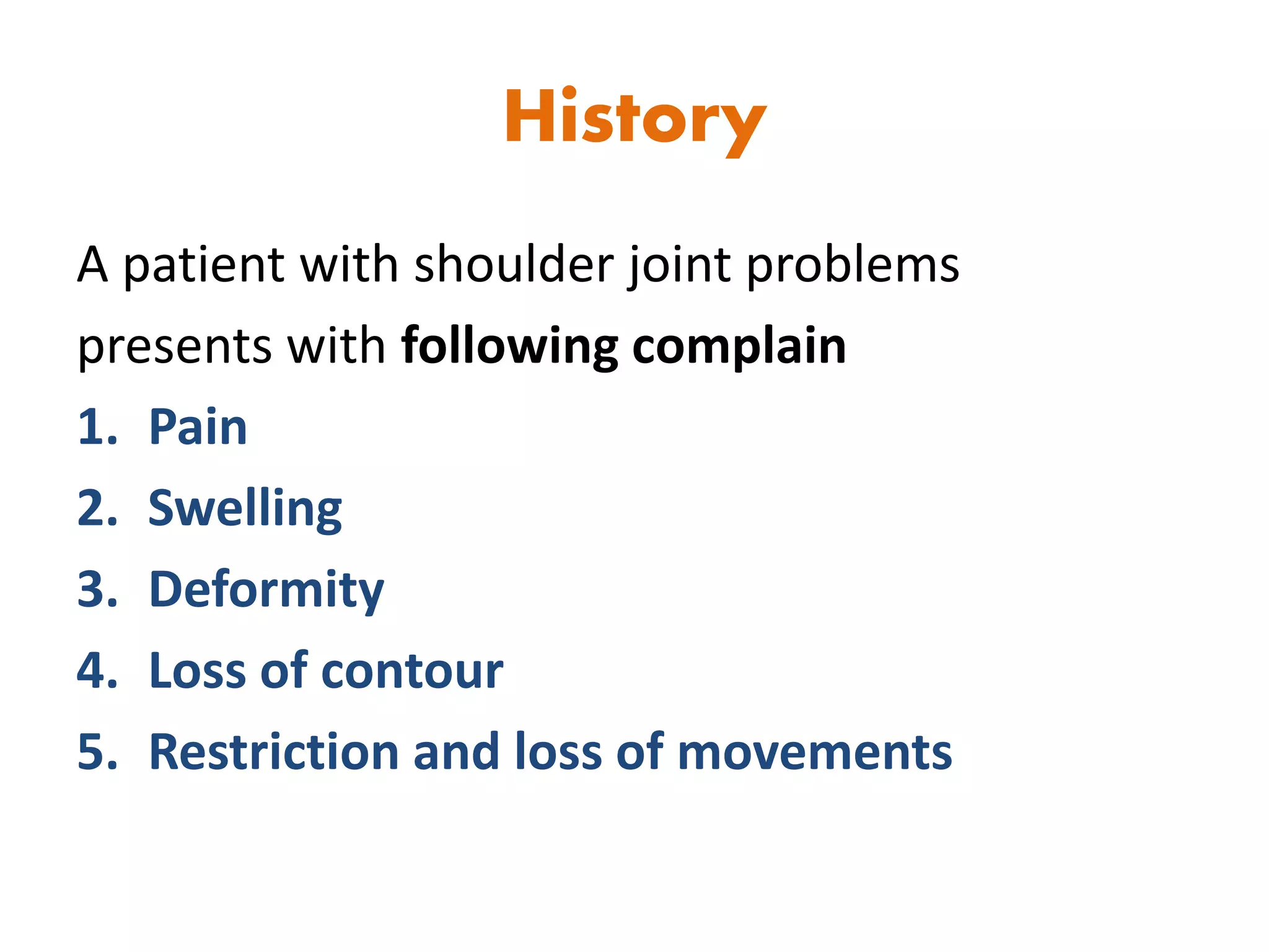 History
A patient with shoulder joint problems
presents with following complain
1. Pain
2. Swelling
3. Deformity
4. Loss of contour
5. Restriction and loss of movements
 