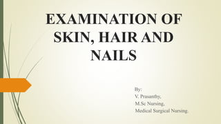 EXAMINATION OF
SKIN, HAIR AND
NAILS
By:
V. Prasanthy,
M.Sc Nursing,
Medical Surgical Nursing.
 