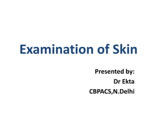 Examination of Skin
Presented by:
Dr Ekta
CBPACS,N.Delhi
 