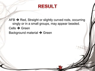 AFB  Red, Straight or slightly curved rods, occurring
singly or in a small groups, may appear beaded.
Cells  Green
Background material  Green
 