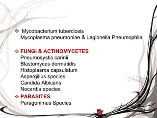  Mycobacterium tuberclosis
Mycoplasma pneumoniae & Legionella Pneumophila
 FUNGI & ACTINOMYCETES
Pneumosystis carinii
Blastomyces dermatidis
Histoplasma capsulatum
Aspergillus species
Candida Albicans
Nocardia species
 PARASITES
Paragonimus Species
 