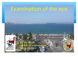 Examination of the eye
By
Dr. Amr Mounir
Lecturer of ophthalmology
Sohag University
 