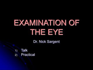EXAMINATION OF
THE EYE
Dr. Nick Sargent
1) Talk
2) Practical
 