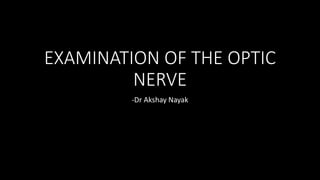 EXAMINATION OF THE OPTIC
NERVE
-Dr Akshay Nayak
 