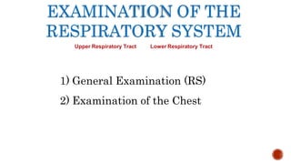 EXAMINATION OF THE
RESPIRATORY SYSTEM
Upper Respiratory Tract Lower Respiratory Tract
1) General Examination (RS)
2) Examination of the Chest
 