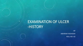 EXAMINATION OF ULCER
-HISTORY
-BY
ABHIRAM YASHASWI
ROLL NO:-02
 