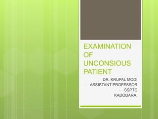 EXAMINATION
OF
UNCONSIOUS
PATIENT
- DR. KRUPAL MODI
- ASSISTANT PROFESSOR
- SSPTC
- KADODARA.
 