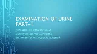 EXAMINATION OF URINE
PART-1
PRESENTOR- DR. AMANI MUTAKANI
MODERATOR- DR. SNEHAL PENDRAM
DEPARTMENT OF PATHOLOGY, GMC, GONDIA
 