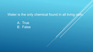 Water is the only chemical found in all living cells.
A. True
B. False
 
