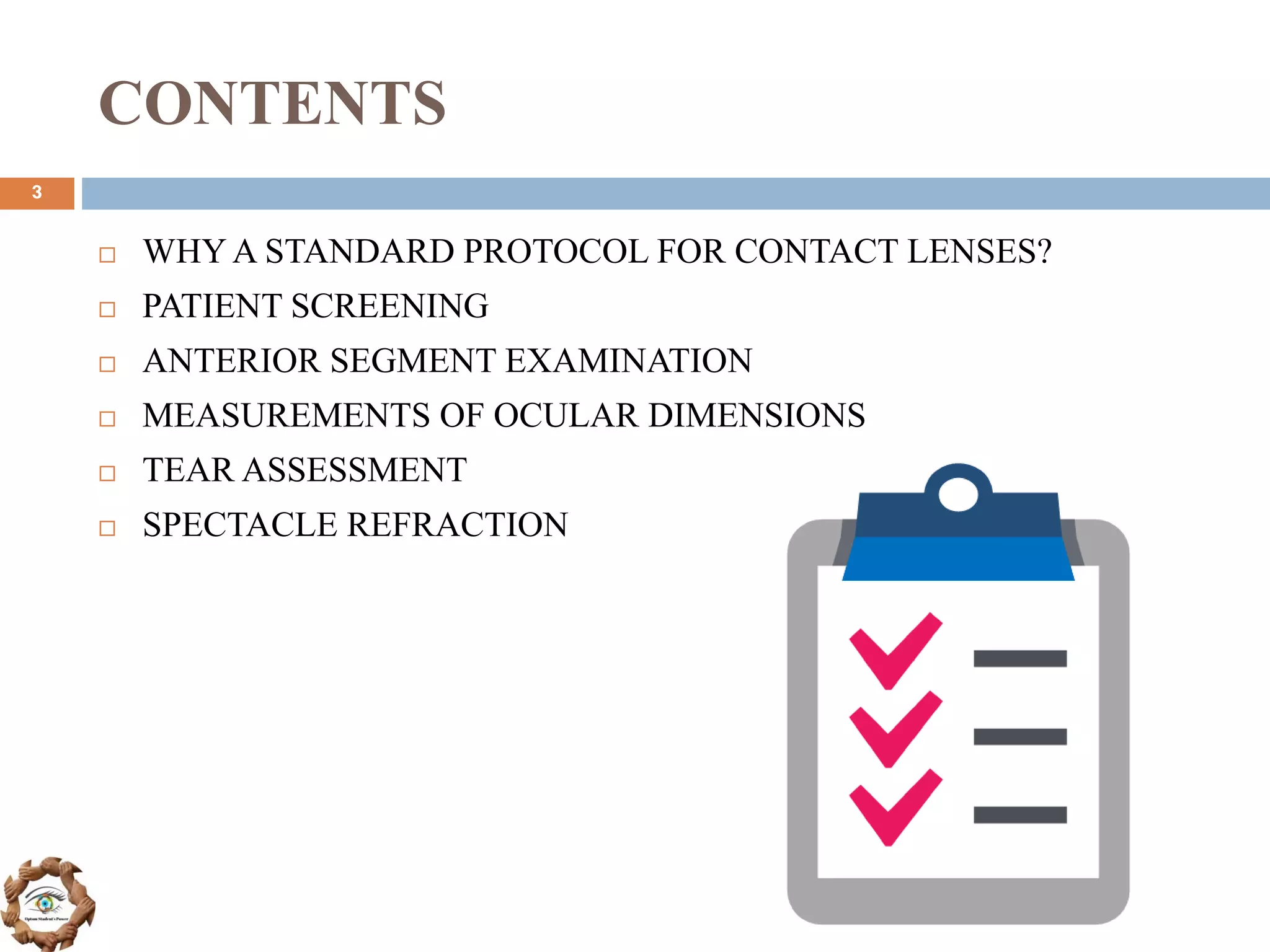 CONTENTS
 WHYA STANDARD PROTOCOL FOR CONTACT LENSES?
 PATIENT SCREENING
 ANTERIOR SEGMENT EXAMINATION
 MEASUREMENTS OF OCULAR DIMENSIONS
 TEAR ASSESSMENT
 SPECTACLE REFRACTION
3
 