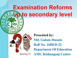 Examination Reforms
up to secondary level
Presented by:
Md. Gulam Husain
Roll No. 16BED-22
Department Of Education
AMU Kishanganj Centre
 