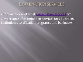 Brief overview of what examination services are
Importance of examination services for educational
institutions, certification programs, and businesses
 