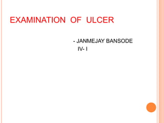 EXAMINATION OF ULCER
- JANMEJAY BANSODE
IV- I

 