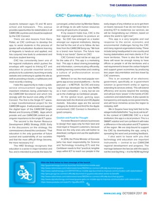 THE CARIBBEAN EXAMINER
www.cxc.org OCTOBER 2017 25
students between ages 13 and 18 were
school and homework. This avenue
provides opportunities for stakeholders in all
CARICOM countries and should be explored
by the CXC Connect.
There are also lessons from Harry
Potter, as CXC continues to develop the
app, to assist students in this process of
greater self-actualization. Academic learning
at Hogwarts is hands-on and applied, and
has conjured new tools to understand and
structure student learning.
CXC has consistently been one of
the regional institutions which pushes the
envelope with regard to linking ICT and
education to provide essential service
products to its customers, launching an early
website and continuing to update the site as
well as providing e-books, e-syllabuses and
most recently e-testing.
I take this opportunity to make a public
service announcement regarding two
important initiatives being undertaken by
the CARICOM Secretariat and which link
strongly with the launch and utility of CXC
Connect. The first is the Single ICT space,
a major transformational project for the
CARICOM region. It will provide and support
the digital layer of the CARICOM Single
Market and Economy (CSME). Apps which
provide and use CARICOM content are of
singular importance to the single ICT space.
The second is the Human Resource
Development (HRD) Strategy 2030. Early
in the discussions on the strategy, the
commissioners shared this conclusion: “That
education is the only guarantee of future
survival and sustainability of our societies
and that the more difficult things become,
the more necessary it is”.
The HRD Strategy recognizes that
education is a sector in major transition and
flux, and is intended to provide the basis for
converged, united action by Member States
on all things to do with human resources
serving all spectrums of people.
If my research holds true, CXC is the
first regional organization to produce an
app. So CXC has emerged as a leader
amongst our regional institutions, blazing
the trail for the rest of us to follow. As two
lines from the CARICOM Song say, “We look
to a brand new horizon. The future now
firmly in our hands”. Game on CXC!
CXC Connect must not be an app just
for the sake of it. This app is a marketing
tool. This app is about sharing knowledge
and information, communicating efficiently,
building learning communities and creating
a culture of professionalism across
governments.
Believe it or not, the most popular non-
game app across several platforms — for the
past year — is NETFLIX. So CXC and every
regional app developer has to view Netflix
as a main competitor — scary, but we are
up to the challenge as Caribbean people.
At the global level, gaming apps
dominate both the Android and iOS (Apple)
markets. Education apps are the second
category for Android and third for the Apple
environment; CXC Connect is therefore in
good company.
Caution and Food for Thought
Forrester Research advises businesses
to design their apps only for their best and
most loyal or frequent customers, because
those are the only ones who will bother to
download, configure and use the application
regularly.
In 2014, the Prime Minister of Grenada
(who has lead responsibility for Science
and Technology including ICT) said the
Caribbean needs to find “practical, tangible
ways within ICT to reach our people in the
early stages of any initiative so as to get them
on board, because if we do not move fast in
enacting ICT to modernize our services, we
will be marginalising our children, based on
where the world is right now”.
This app is a very tangible and real
response to the social, economic and
environmental challenges facing the CXC
and many regional organizations today. These
include being headquarted in one country and
having stakeholders and main clients in 17 or
more territories. There is also the fact that
there will never be enough money to have
offices or people in all the territories and a
real requirement to lessen the carbon footprint
and support green economies by producing
less paper documentation and less travel by
CXC examiners.
This is an example of an electronic
government, specifically an e-government
solution (a government entity or agency
extending its services online). This will extend
efficiency and access beyond the workday
and will put more ‘power’ in the hands of CXC
customers and stakeholders. It also speaks to
transparency and equity across governments,
and will force ministries across the region to
redeploy staff.
We in Guyana have long held fast to the
adage/motto/belief/ethic “buy local, eat local”.
In the context of CARICOM, CXC is a local
institution; this app is a local product. This is a
SMART solution and I am confident it will make
a difference in the education and ICT systems
of the region. We are duty-bound to support
the CXC by downloading the app, using it,
spreading the word and providing feedback.
I also want to leave with you that
technology and education are important
instruments — central to our CARICOM
regional development and progress. The
marriage between the two (as with this app) is
not the next big thing — it is the NOW big thing!
Click the links below to view coverage of the launch
http://guyanatimesgy.com/cxc-launches-1st-interactive-mobile-app/
http://www.nationnews.com/nationnews/news/99254/cxc-connect-officially-launched-guyana
http://www.capitolnewsgy.com/2017/07/31/cxc-mobile-app-launched-to-improve-communication-with-stakeholders/
http://gina.gov.gy/cxc-connect-officially-launched-in-guyana-education-sector-to-benefit/
http://www.nationnews.com/nationnews/news/99254/cxc-connect-officially-launched-guyana
http://www.rdproductiongy.com/news/guyana-gets-cxc-mobile-app-to-improve-communication-with-stakeholders/
https://www.youtube.com/watch?v=3gvdRaJ2S7k
CXC® Connect App – Technology Meets Education
 