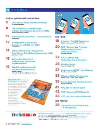 4 OCTOBER 2017 www.cxc.org
IN THIS ISSUE
THE CARIBBEAN EXAMINER is a publication of the CARIBBEAN EXAMINATIONS COUNCIL © (CXC)
EDITOR-IN-CHIEF: Mr Glenroy Cumberbatch • EDITOR: Mr Cleveland Sam
LINE EDITORS: Dr Sandra Robinson and Dr Jason Siegel PLEASE SEND YOUR COMMENTS TO:
The Caribbean Examiner, CXC, Prince Road and Pine Plantation Road, St Michael, Barbados
e: CXCezo@CXC.org • w: www.CXC.org • ISSN 2071-9019
SCHOOL-BASED ASSESSMENT (SBA)
5	 CXC® School-Based Assessment Model
	 Dr Nordia E Weekes
8	 The Philosophical Underpinnings
	 of CXC’s School-Based Assessment (SBA)
	 Professor Stafford Griffith
11	 School-Based Assessment – An Explanation
	 Susan Giles
12	 Managing the School-Based
	 Assessment at CAPE and CSEC
	 Lionel Sealy
14	 CPEA and Continuous Assessment:
	 Early Start to School-Based Assessment (SBA)
	 Joycelyn De Gale
15	 Continuous Assessment
	 – A Principal’s Perspective
	 Cheryl Bernabe-Bishop
16	 SBA Marries Fundamentals
	 with Real-World Scenarios
	 Joshua Francis,
	 Presentation Brothers College, Grenada
CXC NEWS
18	 E-testing - The CXC Experience
	 Stephen Savoury and Paula Nicholls
20	 CXC® Connect App Promotes
	 Better Communication
	 with Stakeholders
	 Ayodele Pompey
22	 CXC® Connect App
	 Technology Meets Education
26 	Live Pre-Testing
	 Yolande Wright, PhD
27 	Performance of CXC® New Subjects
	 Hamilton Jemmott, PhD
33 	May/June Sitting Perfomances
	 CSEC • CAPE • CPEA • CVQ • CCSLC
39 	Interns Gain Real-World Experience
	 Khrystal Walcott
41 	Why SBA for CSEC English
42	 CXC® Sponsors SPISE Students
44	 CXC® gets first in-house Attorney
CXC PROFILE
38 	The Honourable Sir Roy Augier
	 – A CXC Stalwart
ABOUT THIS ISSUE School-Based
Assessment or SBA has been a
feature of CXC examinations from
their inceptions in 1979. This
issue highlights the CXC model
of school-based assessment
and its philosophical
underpinnings, as well
as a sampling of
stakeholder views
on SBA. It also
features the
launch of the CXC
mobile app CXC
Connect and reports on
performances in CXC suite of
examinations.
20
 