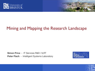 Simon Price - IT Services R&D / ILRT
Peter Flach - Intelligent Systems Laboratory
Mining and Mapping the Research Landscape
 