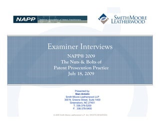 Examiner Interviews
        NAPP® 2009
    The Nuts & Bolts of
 Patent Prosecution Practice
        July 18, 2009


                     Presented by:
                     Stan Antolin
             Smith Moore Leatherwood LLP
            300 N. Greene Street, Suite 1400
                Greensboro, NC 27401
                    T: 336-378-5200
                   F: 336-378-5400

 © 2009 Smith Moore Leatherwood LLP. ALL RIGHTS RESERVED.
 