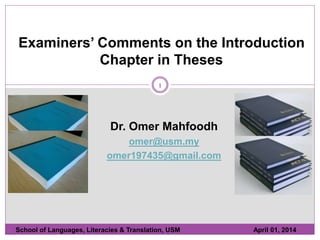 1
Examiners’ Comments on the Introduction
Chapter in Theses
School of Languages, Literacies & Translation, USM April 01, 2014
Dr. Omer Mahfoodh
omer@usm.my
omer197435@gmail.com
 