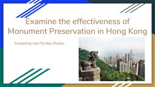 Examine the effectiveness of
Monument Preservation in Hong Kong
Created by Lam Tsz Kai, Charles
 