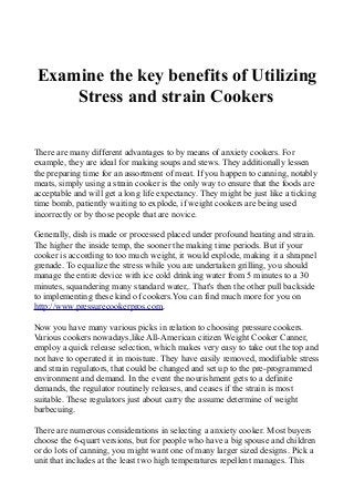Examine the key benefits of Utilizing
Stress and strain Cookers
There are many different advantages to by means of anxiety cookers. For
example, they are ideal for making soups and stews. They additionally lessen
the preparing time for an assortment of meat. If you happen to canning, notably
meats, simply using a strain cooker is the only way to ensure that the foods are
acceptable and will get a long life expectancy. They might be just like a ticking
time bomb, patiently waiting to explode, if weight cookers are being used
incorrectly or by those people that are novice.
Generally, dish is made or processed placed under profound heating and strain.
The higher the inside temp, the sooner the making time periods. But if your
cooker is according to too much weight, it would explode, making it a shrapnel
grenade. To equalize the stress while you are undertaken grilling, you should
manage the entire device with ice cold drinking water from 5 minutes to a 30
minutes, squandering many standard water,. That's then the other pull backside
to implementing these kind of cookers.You can find much more for you on
http://www.pressurecookerpros.com.
Now you have many various picks in relation to choosing pressure cookers.
Various cookers nowadays,like All-American citizen Weight Cooker Canner,
employ a quick release selection, which makes very easy to take out the top and
not have to operated it in moisture. They have easily removed, modifiable stress
and strain regulators, that could be changed and set up to the pre-programmed
environment and demand. In the event the nourishment gets to a definite
demands, the regulator routinely releases, and ceases if the strain is most
suitable. These regulators just about carry the assume determine of weight
barbecuing.
There are numerous considerations in selecting a anxiety cooker. Most buyers
choose the 6-quart versions, but for people who have a big spouse and children
or do lots of canning, you might want one of many larger sized designs. Pick a
unit that includes at the least two high temperatures repellent manages. This
 