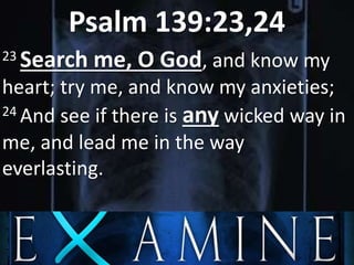 Psalm 139:23,24
23 Search me, O God, and know my
heart; try me, and know my anxieties;
24 And see if there is any wicked way in
me, and lead me in the way
everlasting.
 